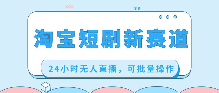 淘宝短剧新赛道，24小时无人直播，可批量操作-玖儿的学习笔记