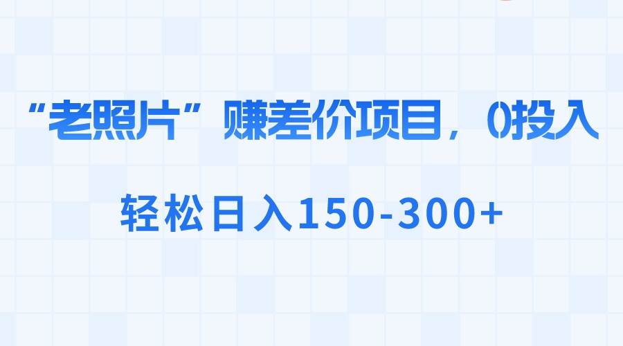 【揭秘】0投入，轻松日入150-300！冷门新思路：”老照片修复”赚差价！-玖儿的学习笔记