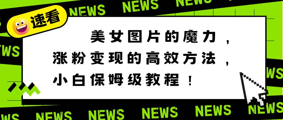 【揭秘！美女图片涨粉变现的小白保姆级教程】高效方法让你轻松赚钱！-玖儿的学习笔记