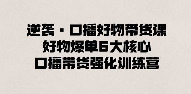 【逆袭·口播好物带货课】揭秘好物爆单6大核心！口播带货强化训练营！-玖儿的学习笔记