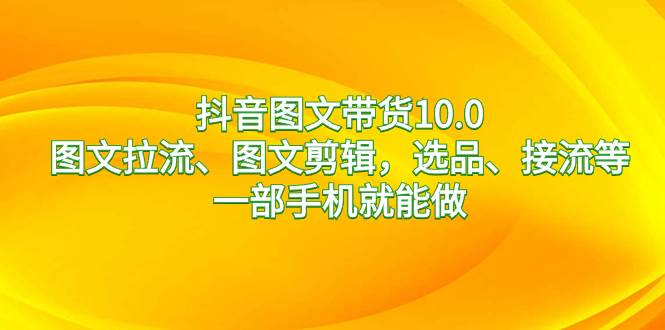 【抖音图文带货10.0】一部手机搞定！图文拉流、图文剪辑，选品、接流等，轻松赚钱！-玖儿的学习笔记