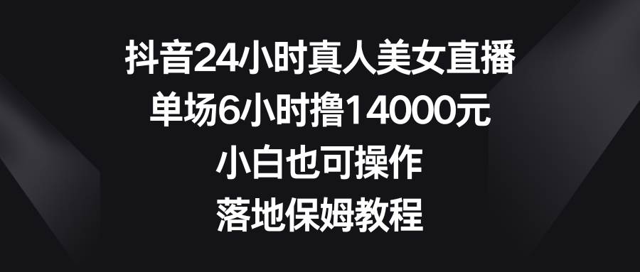【独家教程】抖音24小时真人美女直播，单场6小时撸14000元，小白也可操作！学习搭建直播间、吸引用户互动，轻松实现千元收益！快来获取项目资料和教程吧！-玖儿的学习笔记