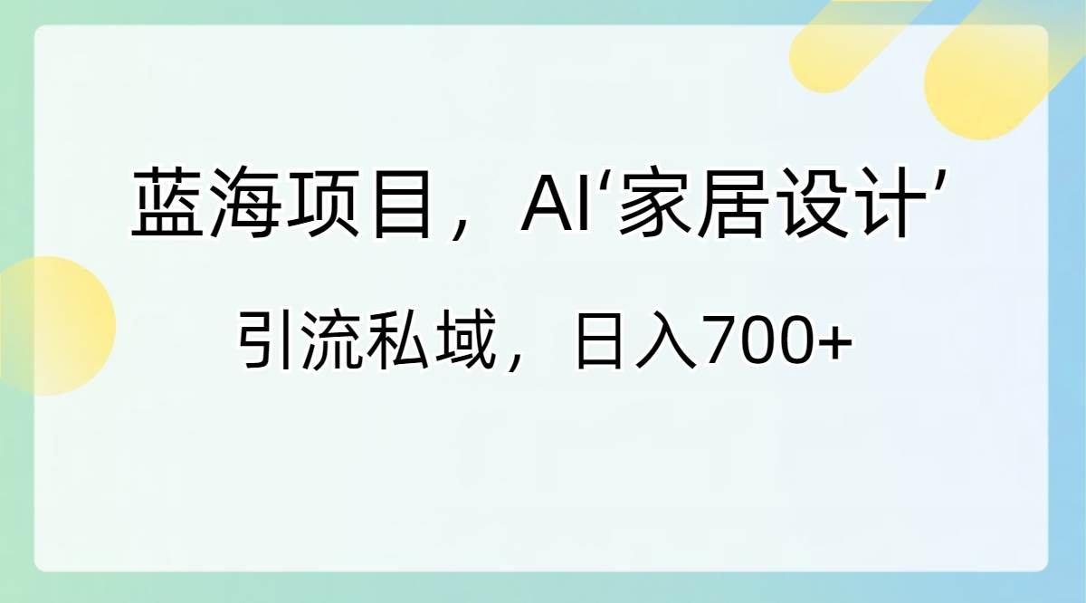 零投入，轻松变现！AI家居设计私域引流项目，日入700，蓝海新玩法！-玖儿的学习笔记
