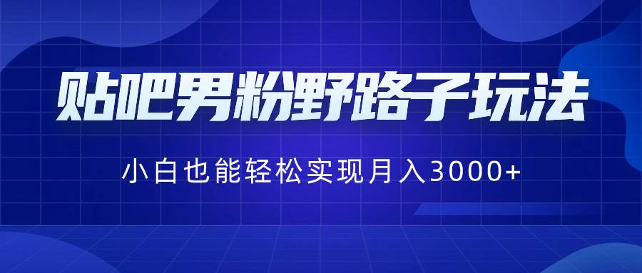 【贴吧男粉野路子】全网首发最全男粉引流玩法！轻松实现月入3000，小白也能上手！-玖儿的学习笔记