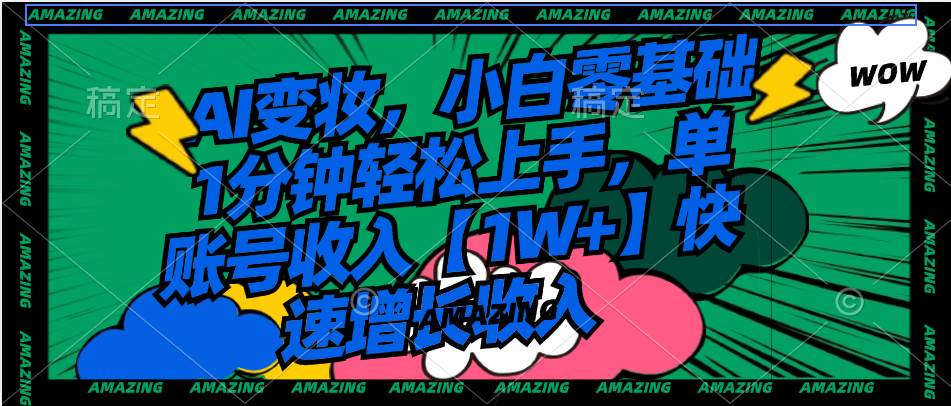 AI变妆，小白轻松上手1分钟变现，收入【1W】快速增长！-玖儿的学习笔记
