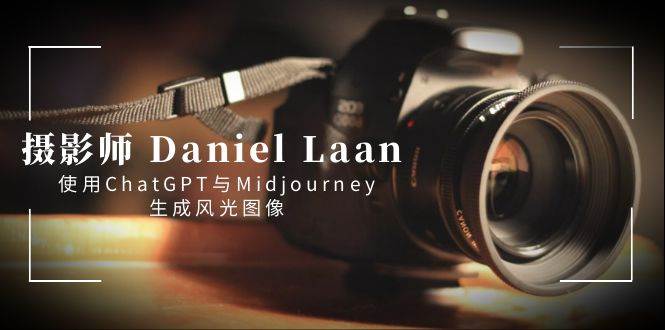 摄影师Daniel Laan携手ChatGPT与Midjourney重现风光图像，中英字幕全解析-玖儿的学习笔记