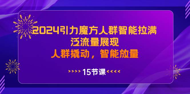2024引力魔方人群智能拉满，泛流量展现，撬动人群智能放量！-玖儿的学习笔记