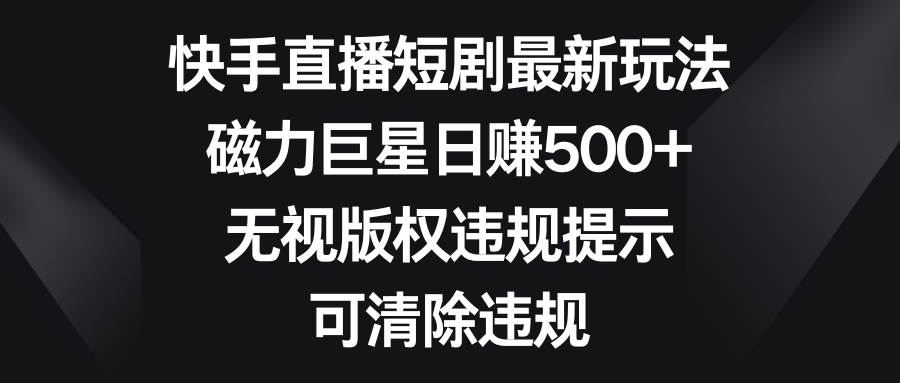 【独家方法】快手直播短剧最新玩法曝光！磁力巨星让你日赚500，无视版权违规提示，轻松清除违规操作！-玖儿的学习笔记