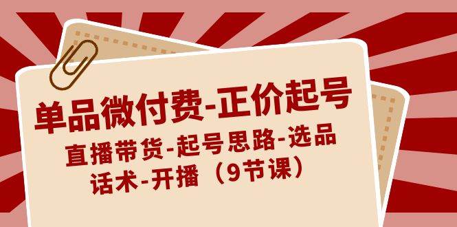 单品微付费-正价起号：直播带货-选品-话术-开播全攻略（9节课）-玖儿的学习笔记