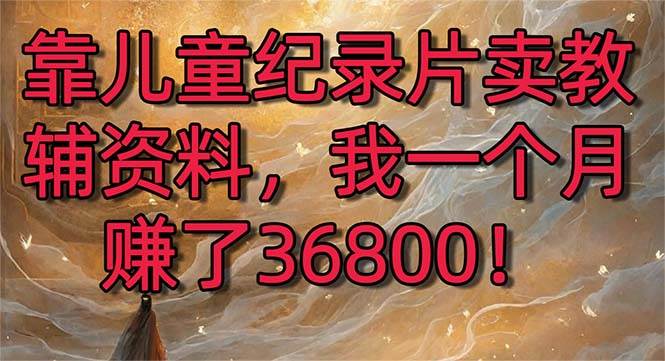 2024寒假必做项目：儿童纪录片联合教辅资料，暴力变现2.0版本，一个月赚36800！-玖儿的学习笔记