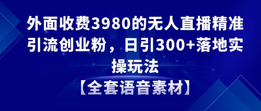 无人直播精准引流创业粉，每天轻松引流300人！全面解析落地实操玩法，附赠语音素材！-玖儿的学习笔记