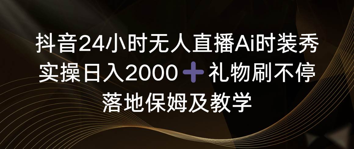 抖音无人直播Ai时装秀，一天日入2000！实操教学分享，礼物刷不停，全面解密落地保姆策略！-玖儿的学习笔记