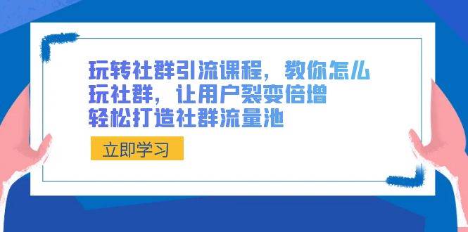 社群引流课程：玩转社群，裂变倍增，打造社群流量池！-玖儿的学习笔记