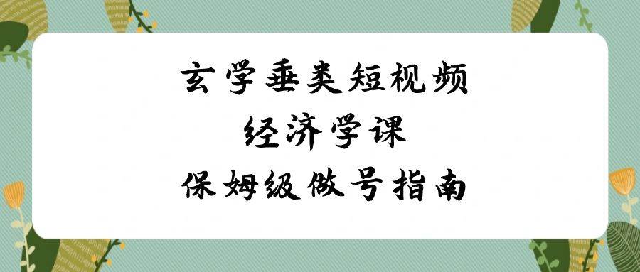 玄学 垂类短视频经济学课，保姆级做号指南（8节课）-玖儿的学习笔记
