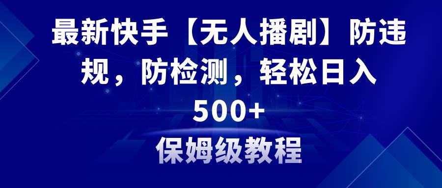 最新快手【无人播剧】防违规，防检测，多种变现方式，日入500教程+素材揭秘！-玖儿的学习笔记