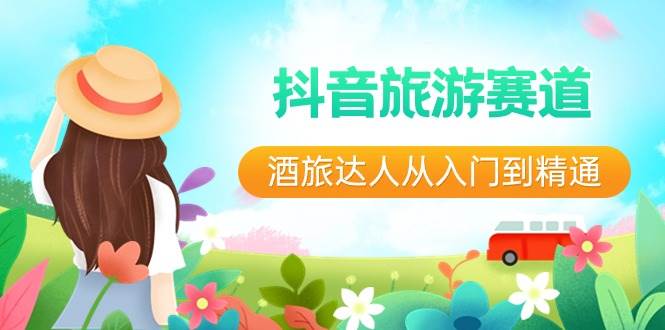 【抖音旅游达人】入门到精通，解决流量与转化难题！-抖音 旅游 短视频 五年风口-玖儿的学习笔记