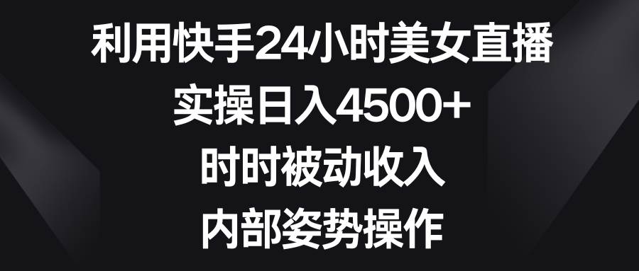 快手24小时美女直播实操，日入4500+，时时被动收入，内部姿势操作揭秘！-玖儿的学习笔记