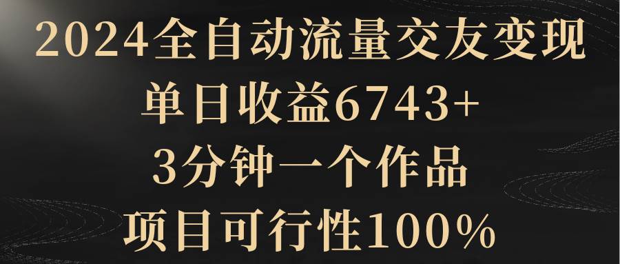 2024全自动交友变现！每日收益6743+，3分钟一个作品，可行性100%-玖儿的学习笔记
