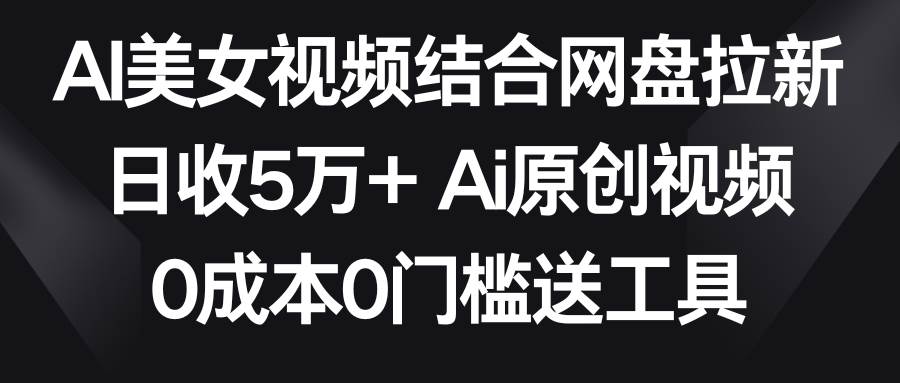 0成本0门槛！AI美女视频结合网盘拉新，日收5万+！两分钟一条Ai原创视频教程-玖儿的学习笔记