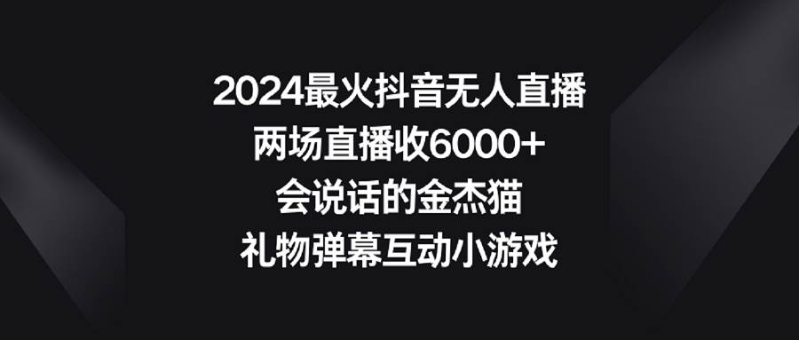 2024最火抖音无人直播！两场直播收6000+，会说话的金杰猫礼物弹幕互动小游戏！-玖儿的学习笔记