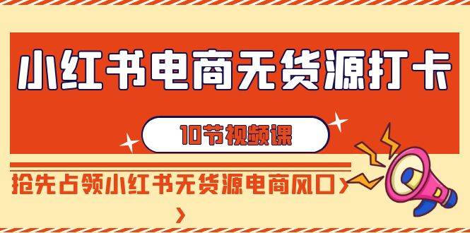 【独家课程】小红书电商无货源打卡！10节课带你抢先占领小红书无货源电商风口！-玖儿的学习笔记