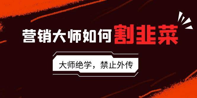 营销大师揭秘：如何割韭菜，成为流量、讲故事、话术、卖货、成交、变现、影响力、裂变大师！-玖儿的学习笔记