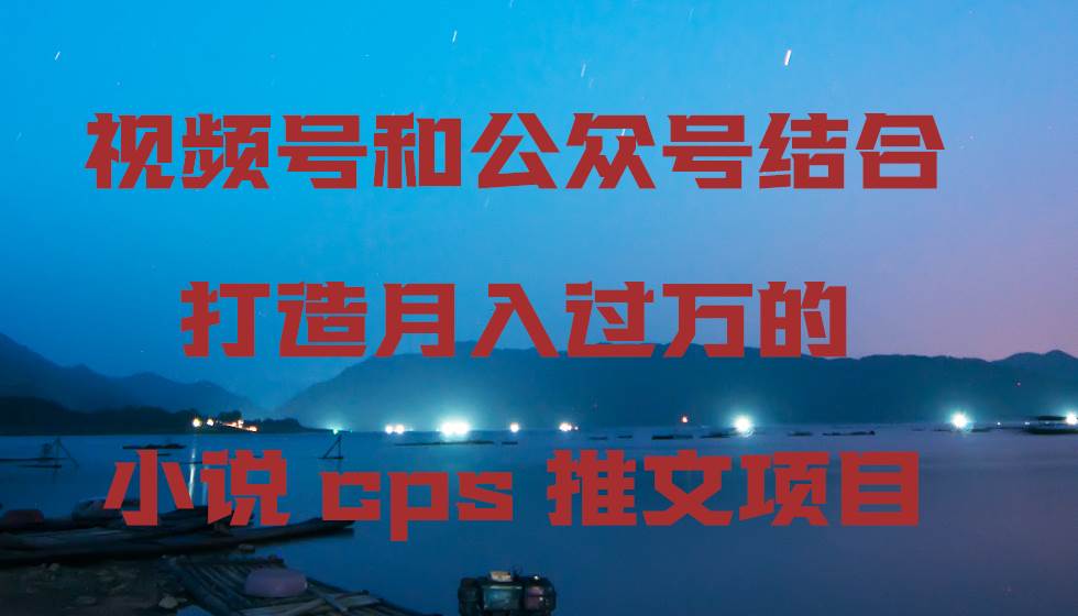 惊喜揭秘！视频号与公众号结合，月入过万的小说CPS推文项目来袭！-玖儿的学习笔记