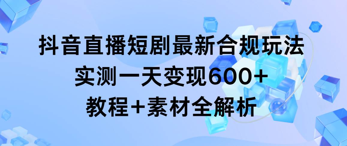 抖音直播短剧最新合规玩法，一天变现600+！教程+素材全解析！-玖儿的学习笔记