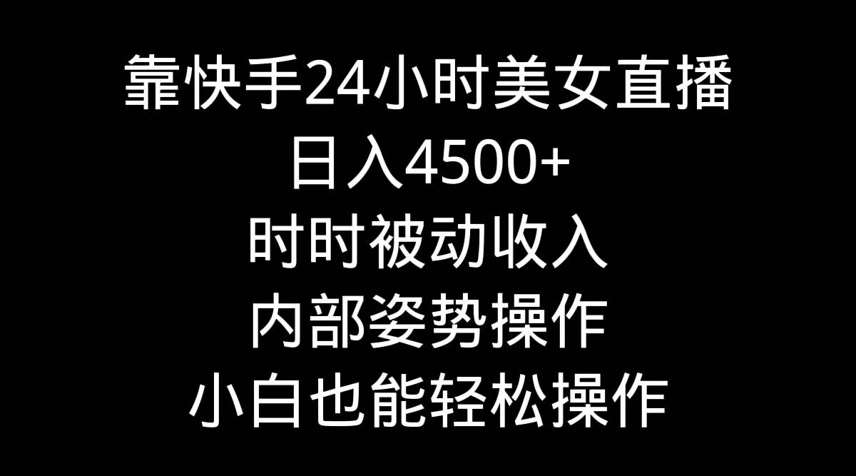 快手24小时美女直播，日入4500+！内部操作秘籍+图片引导，实现时时被动收入！-玖儿的学习笔记