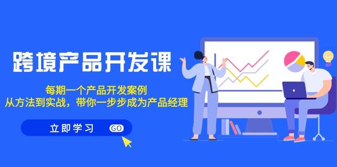 跨境产品开发课！每期一个实战案例，带你成为产品经理，方法与实战一步到位！-玖儿的学习笔记