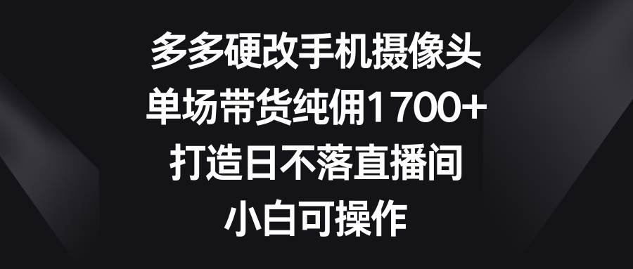 多多平台硬改手机摄像头，单场带货纯佣1700+，打造日不落直播间，小白可操作-玖儿的学习笔记