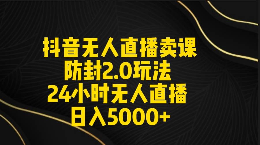 抖音无人直播卖课防封2.0！日入5000+附直播素材+音频！-玖儿的学习笔记