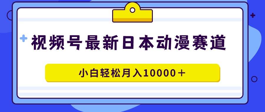 视频号日本动漫蓝海赛道，100%原创，小白月入10000＋揭秘！-玖儿的学习笔记