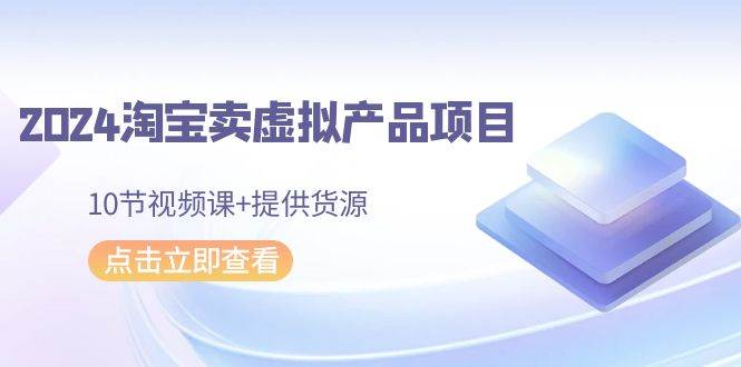 2024淘宝卖虚拟产品项目揭秘！10节视频课+提供货源，轻松开店高收益-玖儿的学习笔记