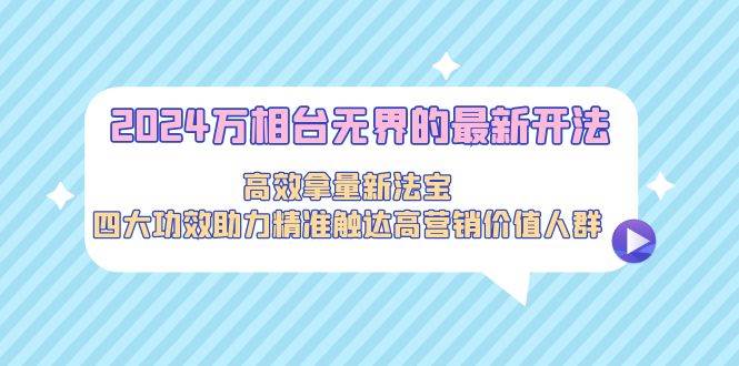 2024万相台无界新开法揭秘！高效拿量新法宝，助力精准触达高营销人群！-玖儿的学习笔记