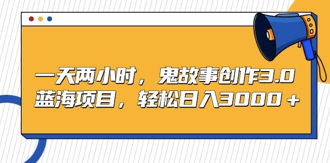 1天2小时，鬼故事创作3.0！蓝海项目，轻松日入3000＋！-玖儿的学习笔记