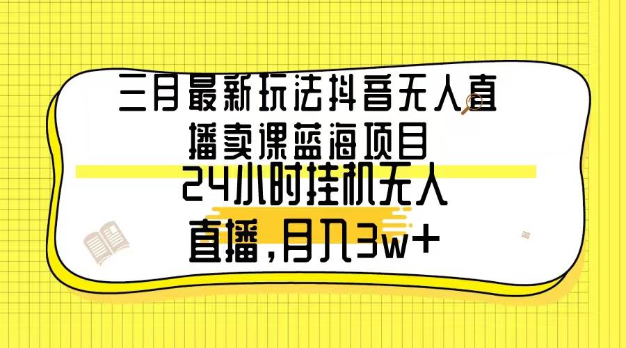 抖音蓝海项目：无人直播卖课，月入3w+，小白也能轻松操作！-玖儿的学习笔记