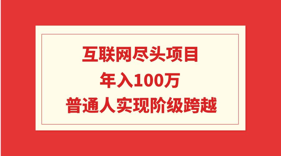 互联网尽头项目：年入100W，普通人实现阶级跨越！卖项目赚钱，稳定收益长期存在-玖儿的学习笔记