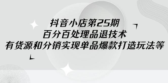 抖音小店技术教程：百分百处理品退技术，实现单品爆款打造，品类趋势与品牌热度分析全解析-玖儿的学习笔记