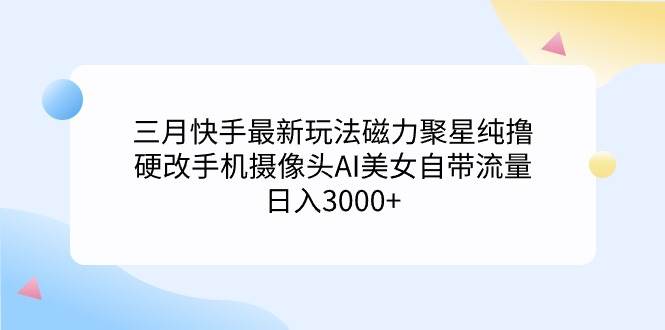三月快手最新玩法：AI美女自带流量，磁力聚星纯撸！快速掌握硬改手机摄像头套路-玖儿的学习笔记