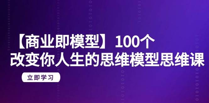 改变人生思维模型思维课：100个商业模型，20节课带你颠覆思维！全程无水印！-玖儿的学习笔记