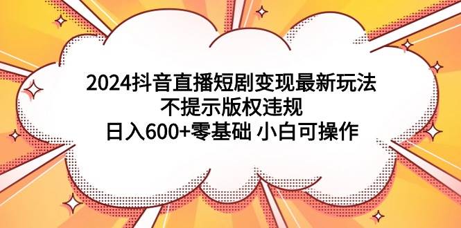 【抖音直播短剧变现】2024最新玩法，日入600+零基础操作！-玖儿的学习笔记