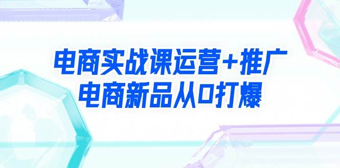 打爆电商新品！电商实战课程教你从0开始运营+推广（99节视频课）-玖儿的学习笔记