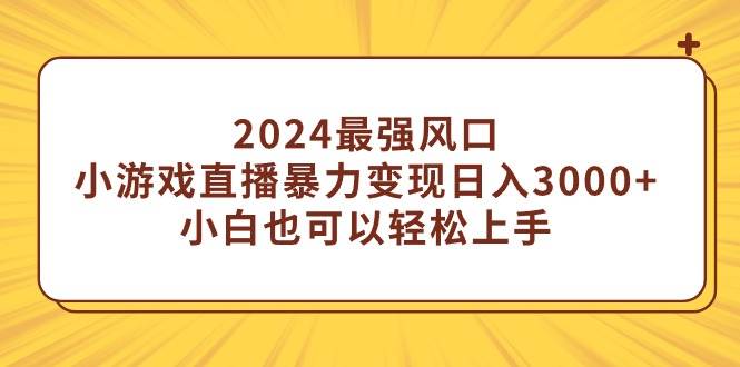 2024最强风口，小游戏直播暴力变现日入3000+，轻松上手的机会来了！-玖儿的学习笔记
