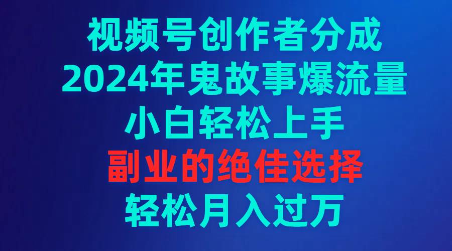 2024年视频号鬼故事爆流量！小白轻松上手，副业的绝佳选择，月入过万！-玖儿的学习笔记