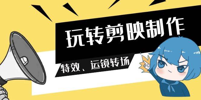 玩转剪映制作｜特效运镜转场教程｜113节视频教学-玖儿的学习笔记