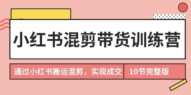 小红书混剪带货训练营，学会小红书搬运混剪，实现成交！百度搜索小红书带货流程与运营规则！-玖儿的学习笔记