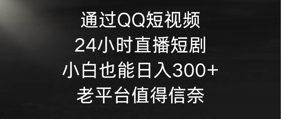 QQ短视频、24小时直播短剧，小白也能日入300+！老平台QQ的无人直播赛道值得信奈-玖儿的学习笔记