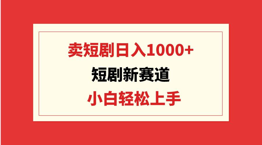 小白轻松上手，短剧新赛道：卖短剧日入1000+，引流私域变现！-玖儿的学习笔记