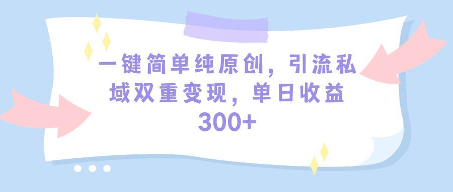 一键纯原创！私域引流双重变现，单日收益300+！教程+素材免费分享！-玖儿的学习笔记